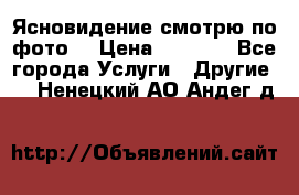 Ясновидение смотрю по фото  › Цена ­ 2 000 - Все города Услуги » Другие   . Ненецкий АО,Андег д.